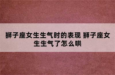 狮子座女生生气时的表现 狮子座女生生气了怎么哄